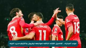 موعد المباراة.. تفاصيل القناة الناقلة لمواجهة ليفربول وأتلتيكو مدريد الليلة
